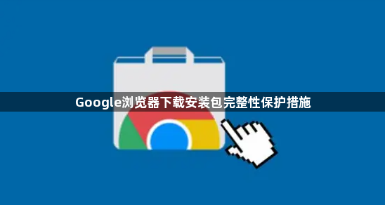 Google浏览器下载安装包完整性保护措施1