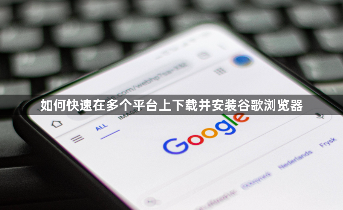 如何快速在多个平台上下载并安装谷歌浏览器1