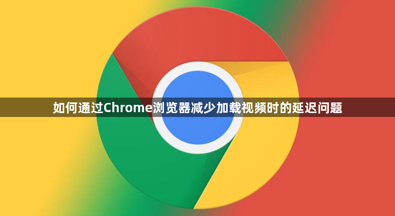 如何通过Chrome浏览器减少加载视频时的延迟问题1