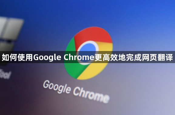 如何使用Google Chrome更高效地完成网页翻译1