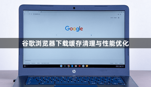 谷歌浏览器下载缓存清理与性能优化1