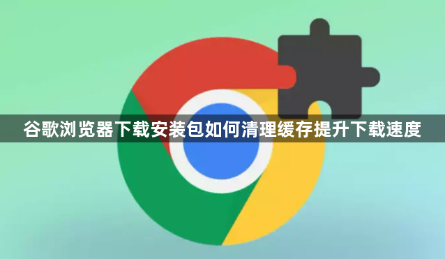 谷歌浏览器下载安装包如何清理缓存提升下载速度1