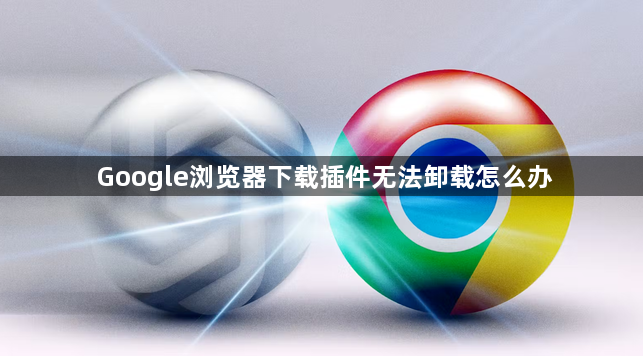 Google浏览器下载插件无法卸载怎么办1