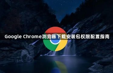 Google Chrome浏览器下载安装包权限配置指南1