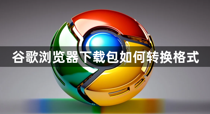谷歌浏览器下载包如何转换格式1
