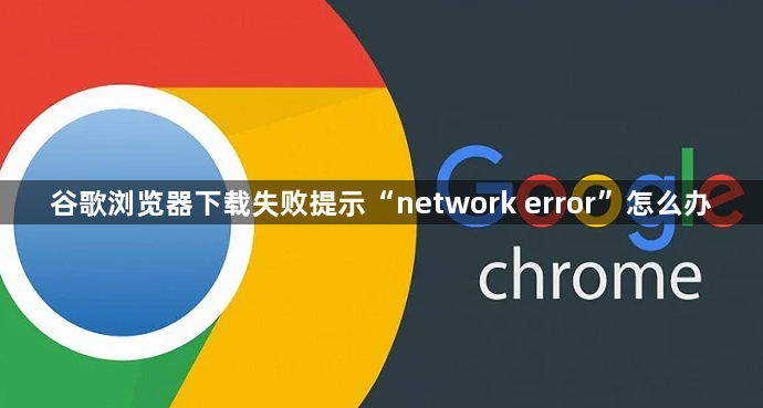 谷歌浏览器下载失败提示“network error”怎么办1