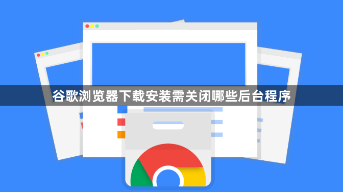 谷歌浏览器下载安装需关闭哪些后台程序1