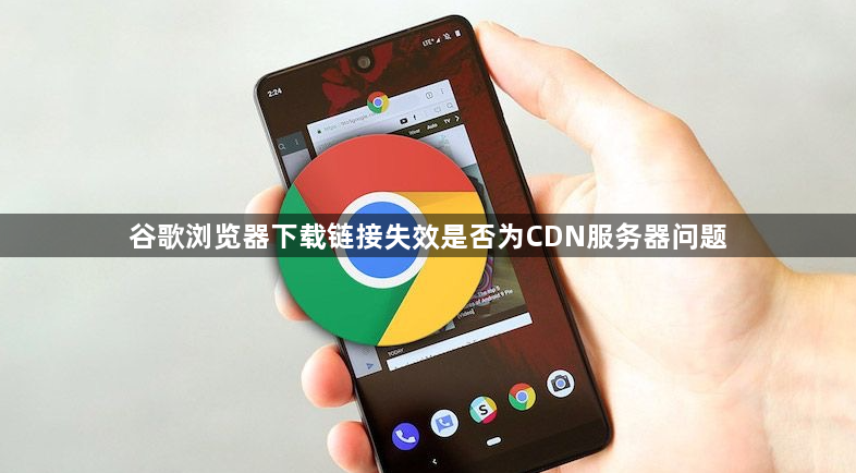 谷歌浏览器下载链接失效是否为CDN服务器问题1