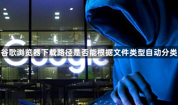 谷歌浏览器下载路径是否能根据文件类型自动分类1