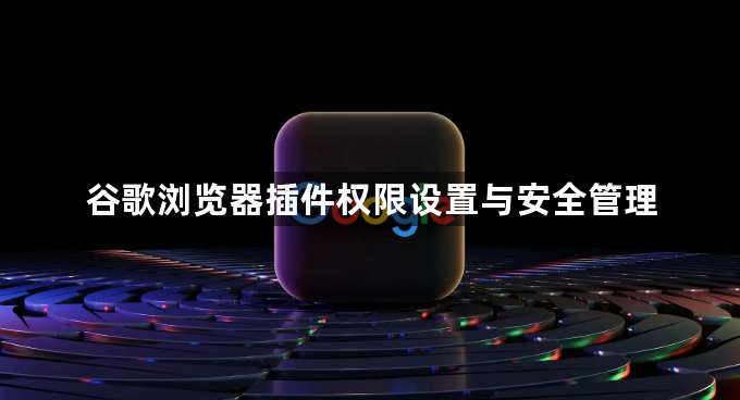 谷歌浏览器插件权限设置与安全管理1