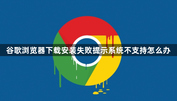谷歌浏览器下载安装失败提示系统不支持怎么办1
