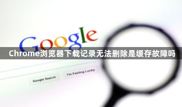 Chrome浏览器下载记录无法删除是缓存故障吗1