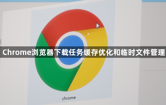 Chrome浏览器下载任务缓存优化和临时文件管理1