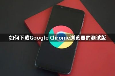 如何下载Google Chrome浏览器的测试版1