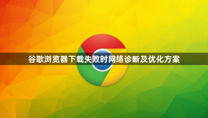 谷歌浏览器下载失败时网络诊断及优化方案1