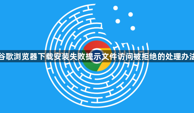 谷歌浏览器下载安装失败提示文件访问被拒绝的处理办法1