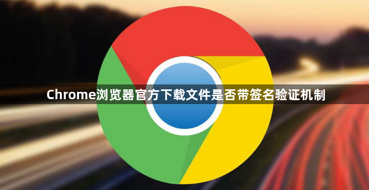 Chrome浏览器官方下载文件是否带签名验证机制1