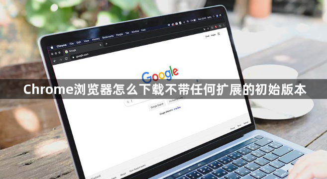 Chrome浏览器怎么下载不带任何扩展的初始版本1