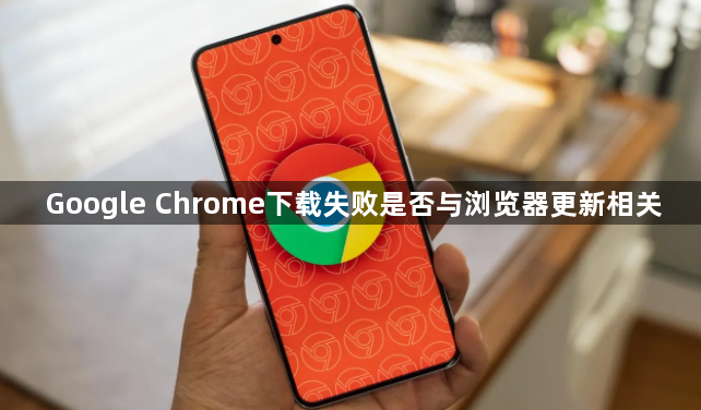 Google Chrome下载失败是否与浏览器更新相关1