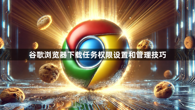 谷歌浏览器下载任务权限设置和管理技巧1