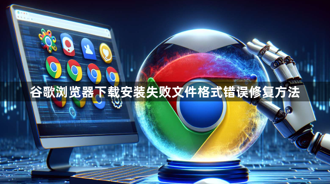 谷歌浏览器下载安装失败文件格式错误修复方法1