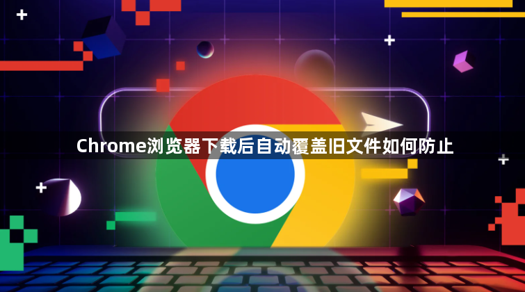 Chrome浏览器下载后自动覆盖旧文件如何防止1