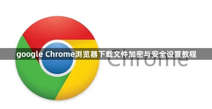 google Chrome浏览器下载文件加密与安全设置教程1