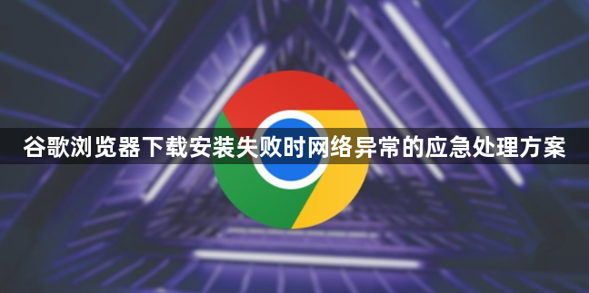 谷歌浏览器下载安装失败时网络异常的应急处理方案1