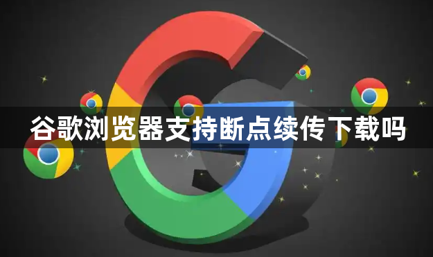 谷歌浏览器支持断点续传下载吗1