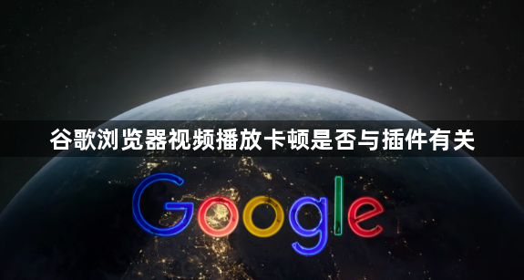 谷歌浏览器视频播放卡顿是否与插件有关1