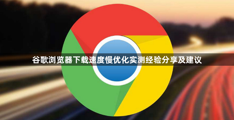 谷歌浏览器下载速度慢优化实测经验分享及建议1