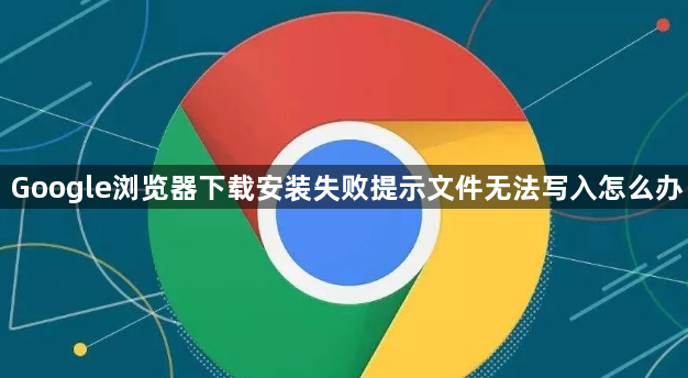 Google浏览器下载安装失败提示文件无法写入怎么办1