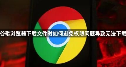 谷歌浏览器下载文件时如何避免权限问题导致无法下载1