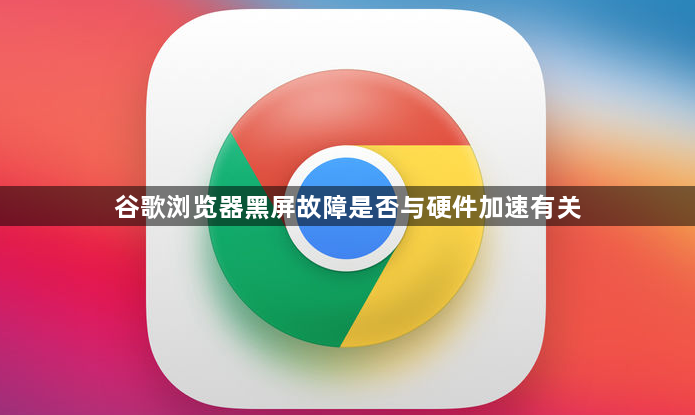 谷歌浏览器黑屏故障是否与硬件加速有关1