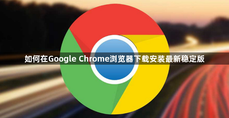 如何在Google Chrome浏览器下载安装最新稳定版1