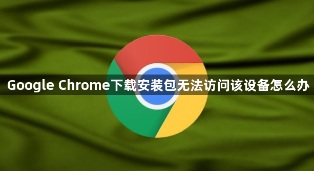 Google Chrome下载安装包无法访问该设备怎么办1