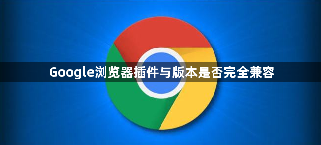 Google浏览器插件与版本是否完全兼容1