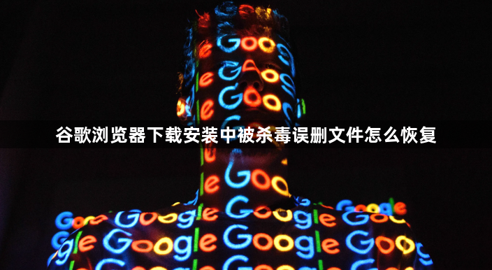 谷歌浏览器下载安装中被杀毒误删文件怎么恢复1
