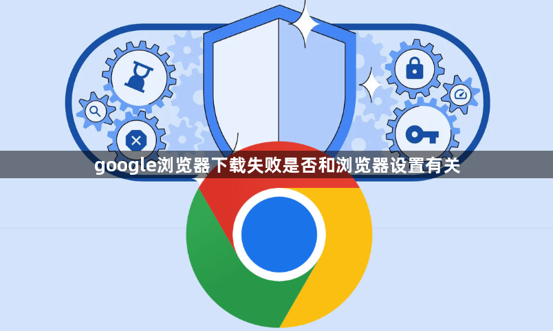 google浏览器下载失败是否和浏览器设置有关1