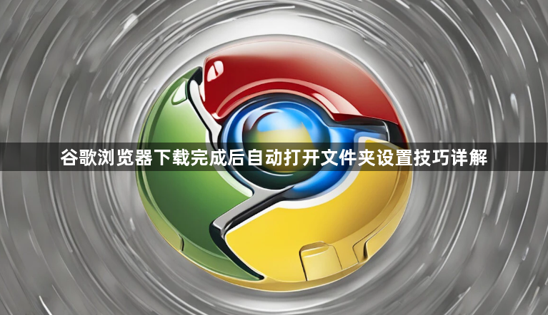 谷歌浏览器下载完成后自动打开文件夹设置技巧详解1