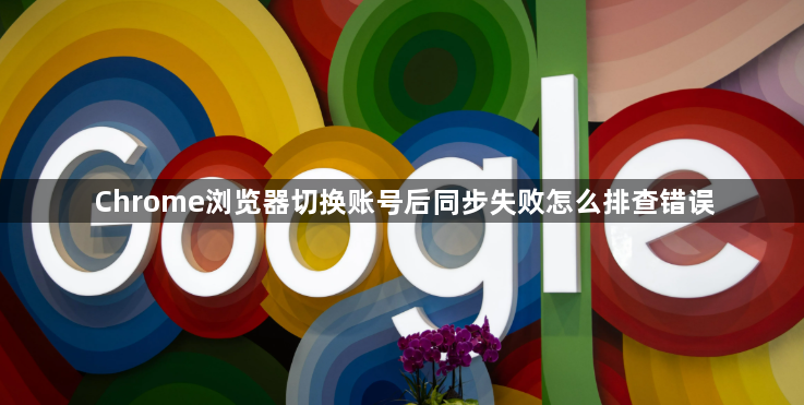 Chrome浏览器切换账号后同步失败怎么排查错误1