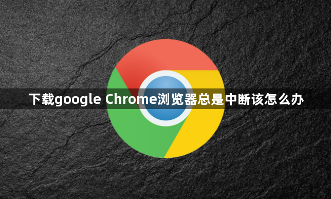 下载google Chrome浏览器总是中断该怎么办1