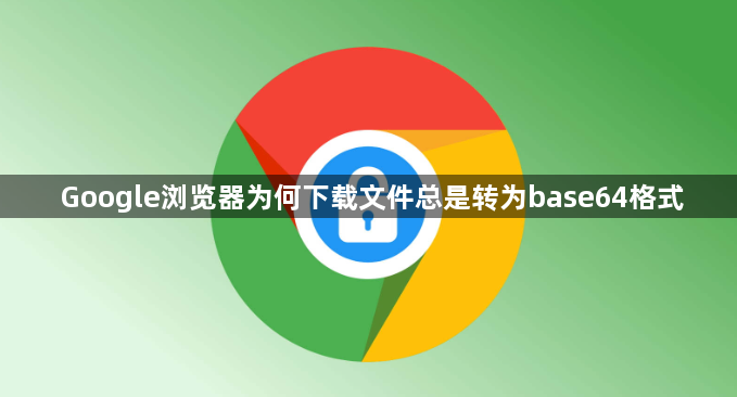 Google浏览器为何下载文件总是转为base64格式1