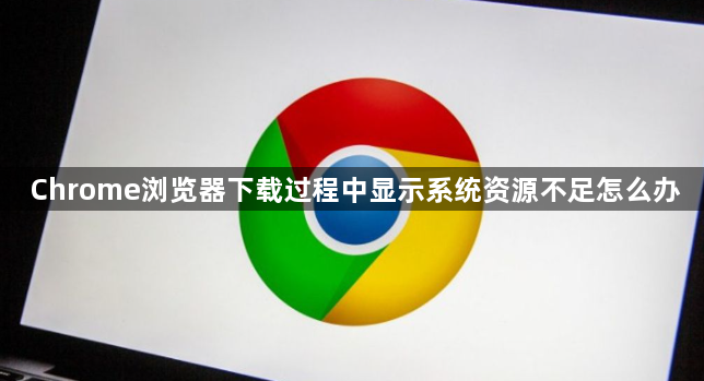 Chrome浏览器下载过程中显示系统资源不足怎么办1