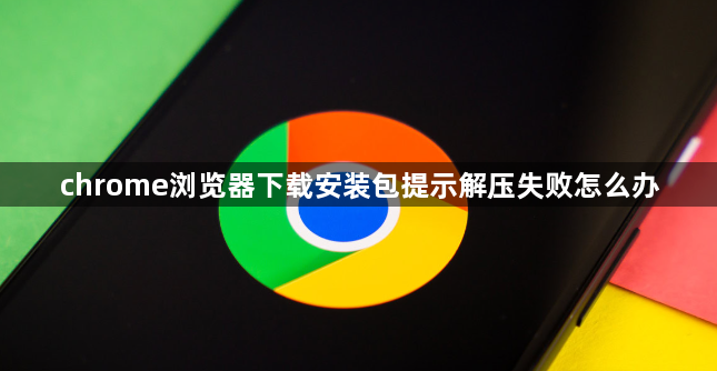 chrome浏览器下载安装包提示解压失败怎么办1