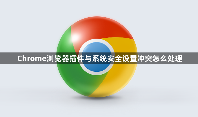 Chrome浏览器插件与系统安全设置冲突怎么处理1