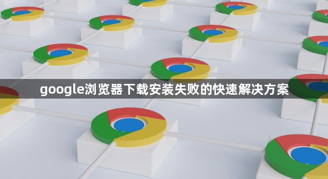 google浏览器下载安装失败的快速解决方案1
