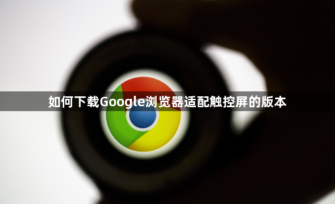 如何下载Google浏览器适配触控屏的版本1