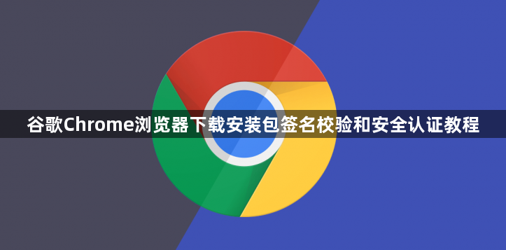 谷歌Chrome浏览器下载安装包签名校验和安全认证教程1