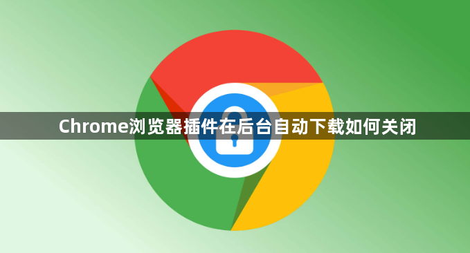 Chrome浏览器插件在后台自动下载如何关闭1